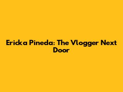 Ericka Pineda: The Vlogger Next Door