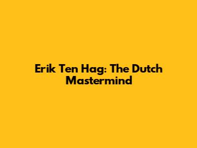Erik Ten Hag: The Dutch Mastermind