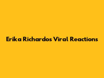 Erika Richardo's Viral Reactions
