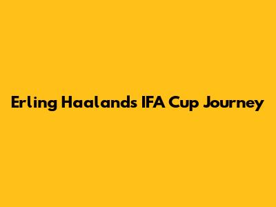 Erling Haaland's IFA Cup Journey