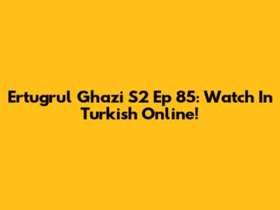 Ertugrul Ghazi S2 Ep 85: Watch In Turkish Online!