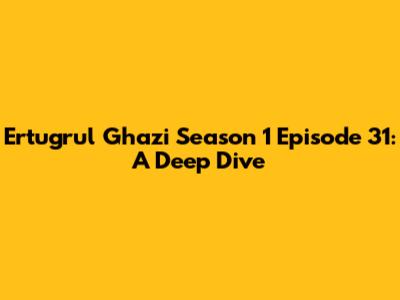 Ertugrul Ghazi Season 1 Episode 31: A Deep Dive