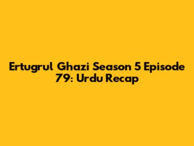 Ertugrul Ghazi Season 5 Episode 79: Urdu Recap