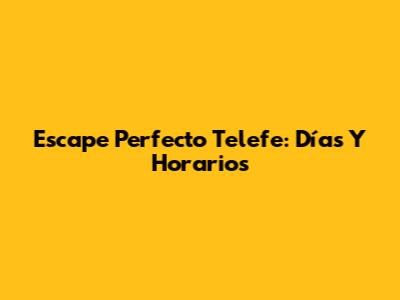 Escape Perfecto Telefe: Días Y Horarios