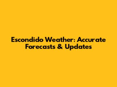 Escondido Weather: Accurate Forecasts & Updates