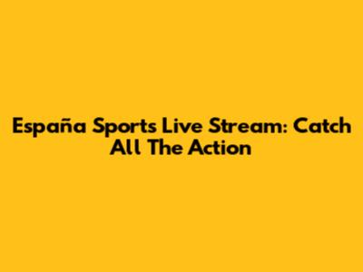 España Sports Live Stream: Catch All The Action