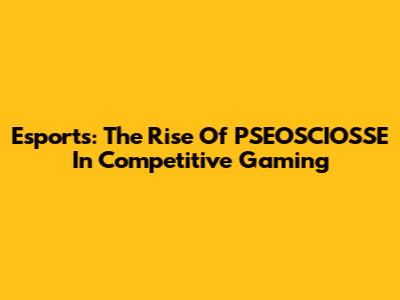 Esports: The Rise Of PSEOSCIOSSE In Competitive Gaming
