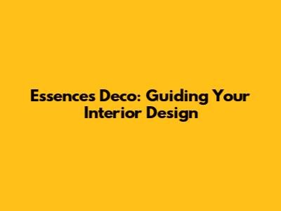 Essences Deco: Guiding Your Interior Design