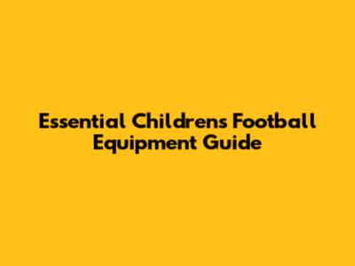 Essential Children's Football Equipment Guide