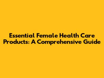 Essential Female Health Care Products: A Comprehensive Guide