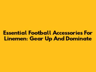 Essential Football Accessories For Linemen: Gear Up And Dominate