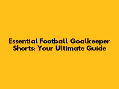 Essential Football Goalkeeper Shorts: Your Ultimate Guide