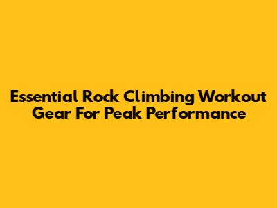 Essential Rock Climbing Workout Gear For Peak Performance