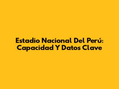 Estadio Nacional Del Perú: Capacidad Y Datos Clave