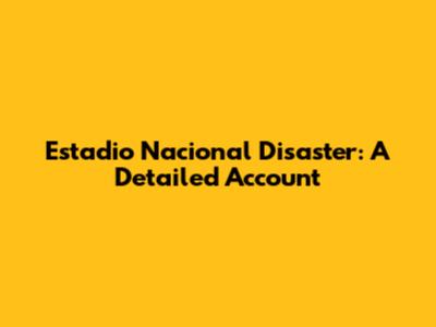 Estadio Nacional Disaster: A Detailed Account