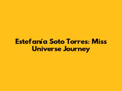 Estefanía Soto Torres: Miss Universe Journey
