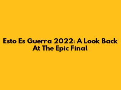 Esto Es Guerra 2022: A Look Back At The Epic Final