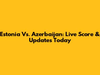 Estonia Vs. Azerbaijan: Live Score & Updates Today