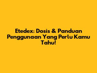 Etedex: Dosis & Panduan Penggunaan Yang Perlu Kamu Tahu!