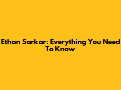 Ethan Sarkar: Everything You Need To Know