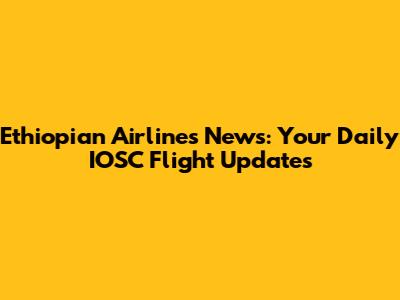 Ethiopian Airlines News: Your Daily IOSC Flight Updates