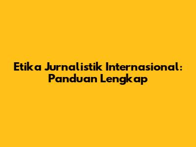 Etika Jurnalistik Internasional: Panduan Lengkap