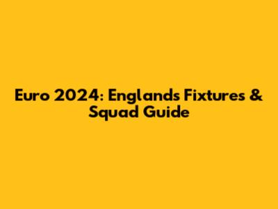 Euro 2024: England's Fixtures & Squad Guide
