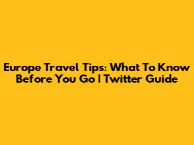 Europe Travel Tips: What To Know Before You Go | Twitter Guide