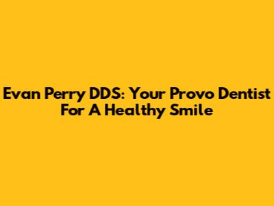 Evan Perry DDS: Your Provo Dentist For A Healthy Smile