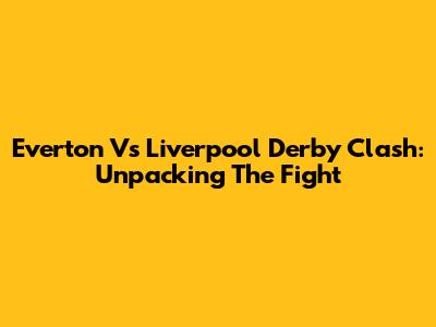 Everton Vs Liverpool Derby Clash: Unpacking The Fight