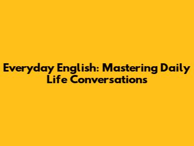 Everyday English: Mastering Daily Life Conversations