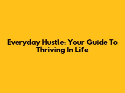 Everyday Hustle: Your Guide To Thriving In Life