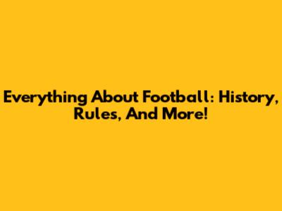 Everything About Football: History, Rules, And More!