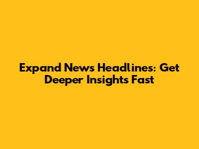 Expand News Headlines: Get Deeper Insights Fast
