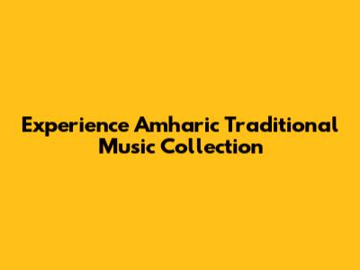 Experience Amharic Traditional Music Collection