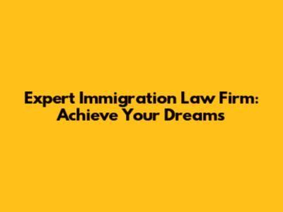 Expert Immigration Law Firm: Achieve Your Dreams