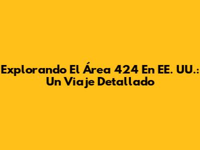 Explorando El Área 424 En EE. UU.: Un Viaje Detallado