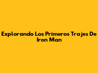 Explorando Los Primeros Trajes De Iron Man
