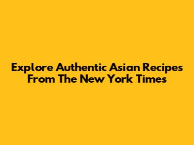 Explore Authentic Asian Recipes From The New York Times