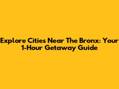 Explore Cities Near The Bronx: Your 1-Hour Getaway Guide
