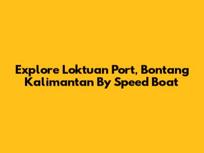 Explore Loktuan Port, Bontang Kalimantan By Speed Boat