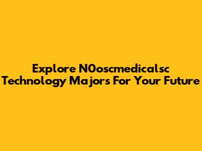 Explore N0oscmedicalsc Technology Majors For Your Future
