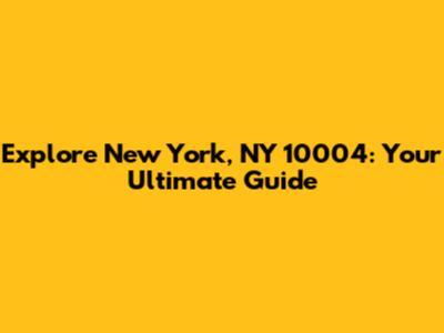Explore New York, NY 10004: Your Ultimate Guide