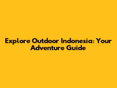 Explore Outdoor Indonesia: Your Adventure Guide
