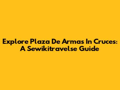 Explore Plaza De Armas In Cruces: A Sewikitravelse Guide