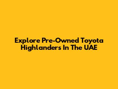 Explore Pre-Owned Toyota Highlanders In The UAE