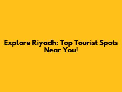 Explore Riyadh: Top Tourist Spots Near You!