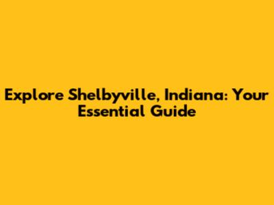 Explore Shelbyville, Indiana: Your Essential Guide