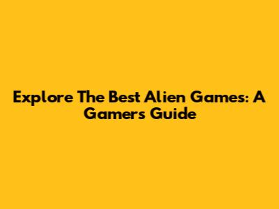 Explore The Best Alien Games: A Gamer's Guide