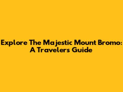 Explore The Majestic Mount Bromo: A Traveler's Guide